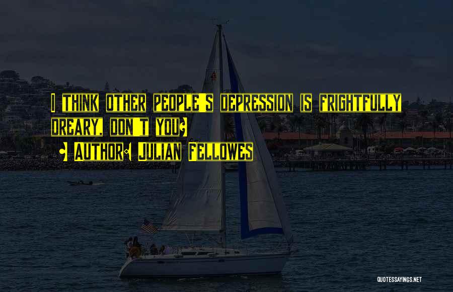 Julian Fellowes Quotes: I Think Other People's Depression Is Frightfully Dreary, Don't You?