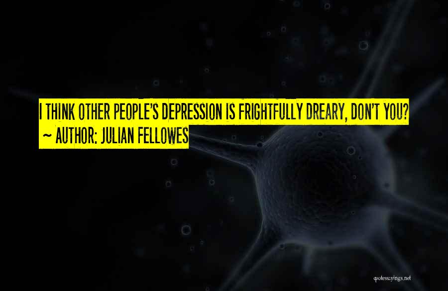 Julian Fellowes Quotes: I Think Other People's Depression Is Frightfully Dreary, Don't You?