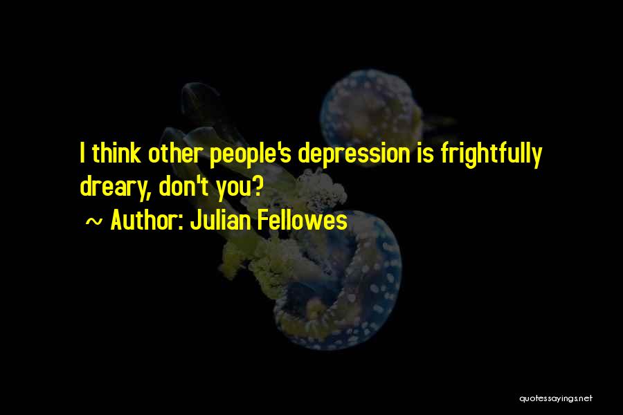 Julian Fellowes Quotes: I Think Other People's Depression Is Frightfully Dreary, Don't You?