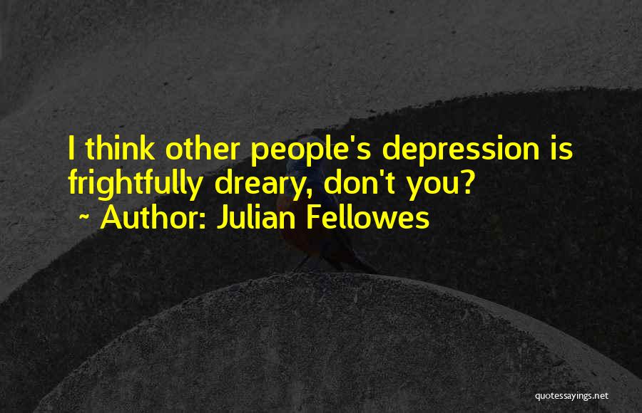 Julian Fellowes Quotes: I Think Other People's Depression Is Frightfully Dreary, Don't You?