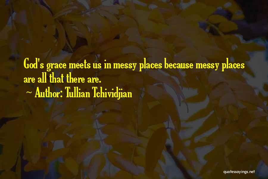 Tullian Tchividjian Quotes: God's Grace Meets Us In Messy Places Because Messy Places Are All That There Are.