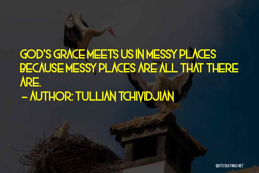 Tullian Tchividjian Quotes: God's Grace Meets Us In Messy Places Because Messy Places Are All That There Are.