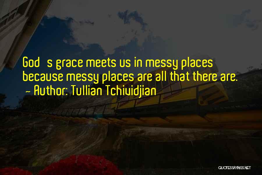 Tullian Tchividjian Quotes: God's Grace Meets Us In Messy Places Because Messy Places Are All That There Are.