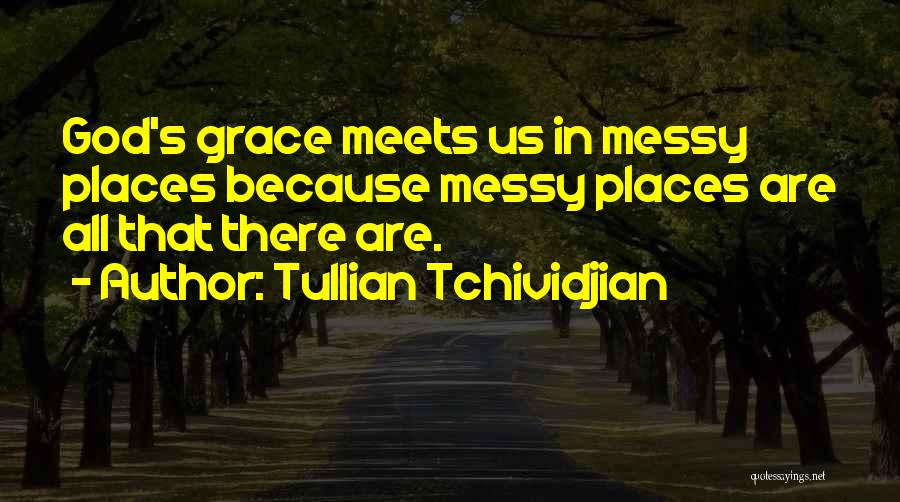 Tullian Tchividjian Quotes: God's Grace Meets Us In Messy Places Because Messy Places Are All That There Are.