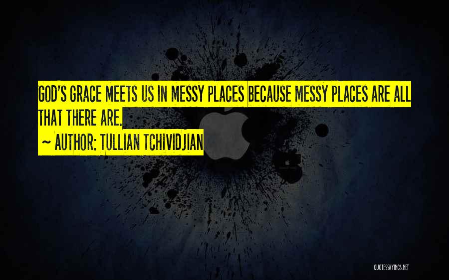 Tullian Tchividjian Quotes: God's Grace Meets Us In Messy Places Because Messy Places Are All That There Are.