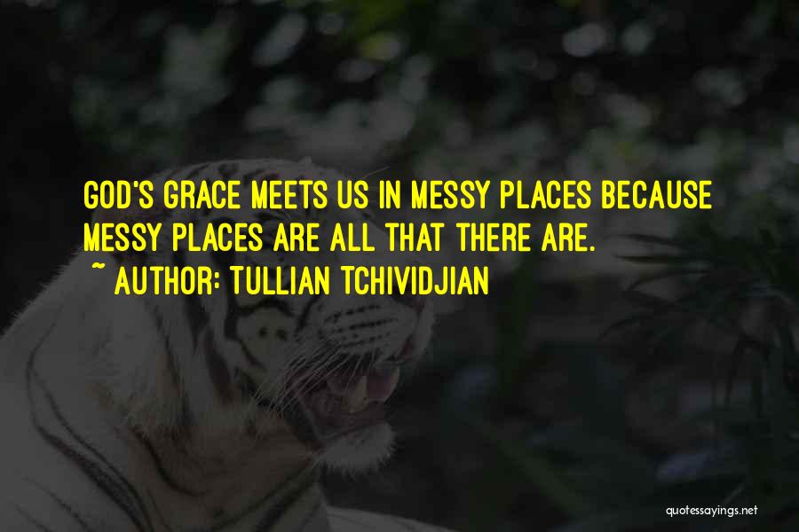 Tullian Tchividjian Quotes: God's Grace Meets Us In Messy Places Because Messy Places Are All That There Are.