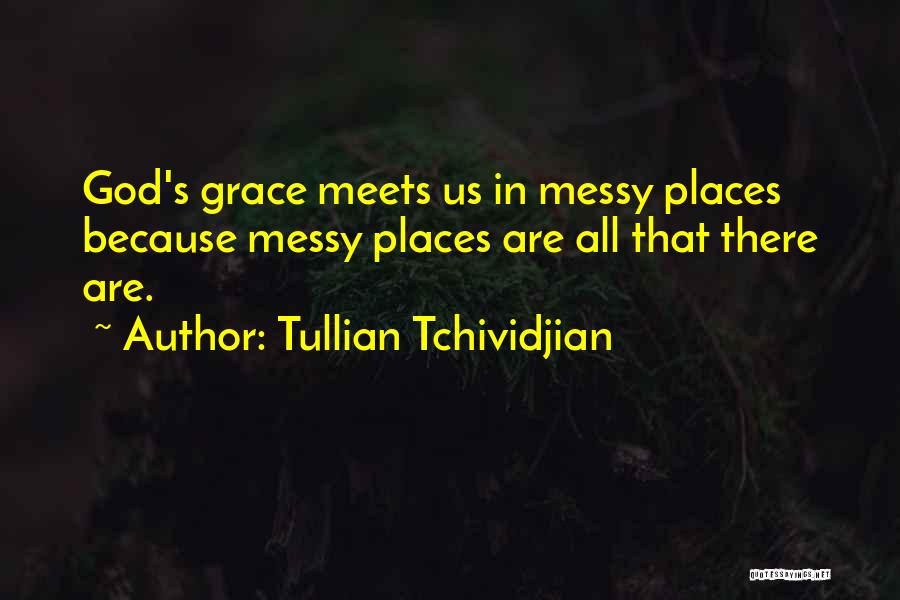 Tullian Tchividjian Quotes: God's Grace Meets Us In Messy Places Because Messy Places Are All That There Are.