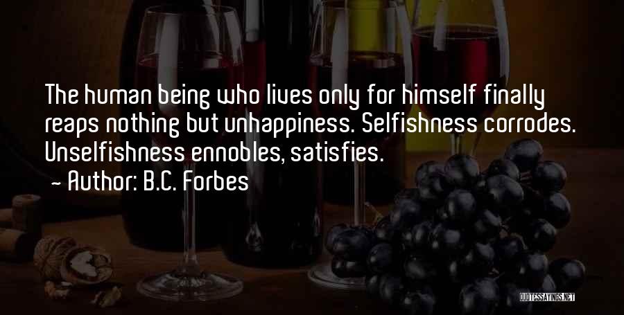 B.C. Forbes Quotes: The Human Being Who Lives Only For Himself Finally Reaps Nothing But Unhappiness. Selfishness Corrodes. Unselfishness Ennobles, Satisfies.