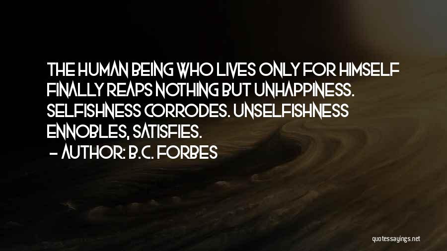 B.C. Forbes Quotes: The Human Being Who Lives Only For Himself Finally Reaps Nothing But Unhappiness. Selfishness Corrodes. Unselfishness Ennobles, Satisfies.