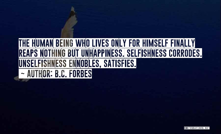 B.C. Forbes Quotes: The Human Being Who Lives Only For Himself Finally Reaps Nothing But Unhappiness. Selfishness Corrodes. Unselfishness Ennobles, Satisfies.