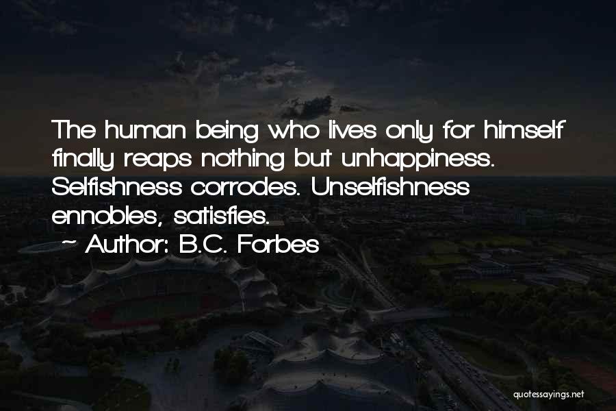 B.C. Forbes Quotes: The Human Being Who Lives Only For Himself Finally Reaps Nothing But Unhappiness. Selfishness Corrodes. Unselfishness Ennobles, Satisfies.