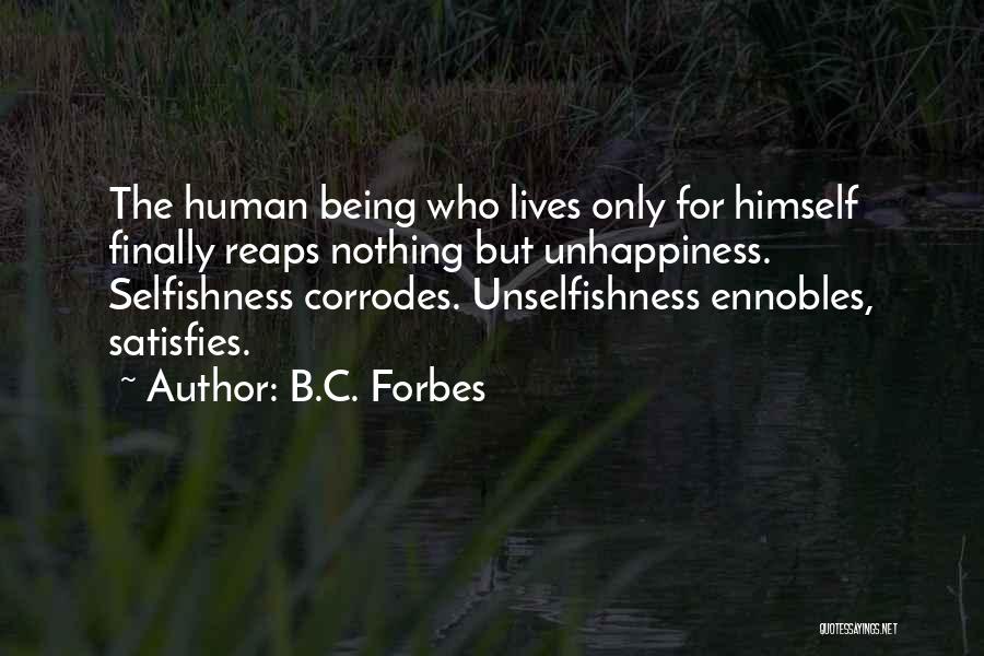 B.C. Forbes Quotes: The Human Being Who Lives Only For Himself Finally Reaps Nothing But Unhappiness. Selfishness Corrodes. Unselfishness Ennobles, Satisfies.