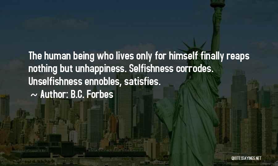 B.C. Forbes Quotes: The Human Being Who Lives Only For Himself Finally Reaps Nothing But Unhappiness. Selfishness Corrodes. Unselfishness Ennobles, Satisfies.