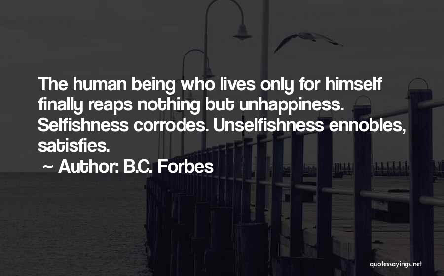 B.C. Forbes Quotes: The Human Being Who Lives Only For Himself Finally Reaps Nothing But Unhappiness. Selfishness Corrodes. Unselfishness Ennobles, Satisfies.