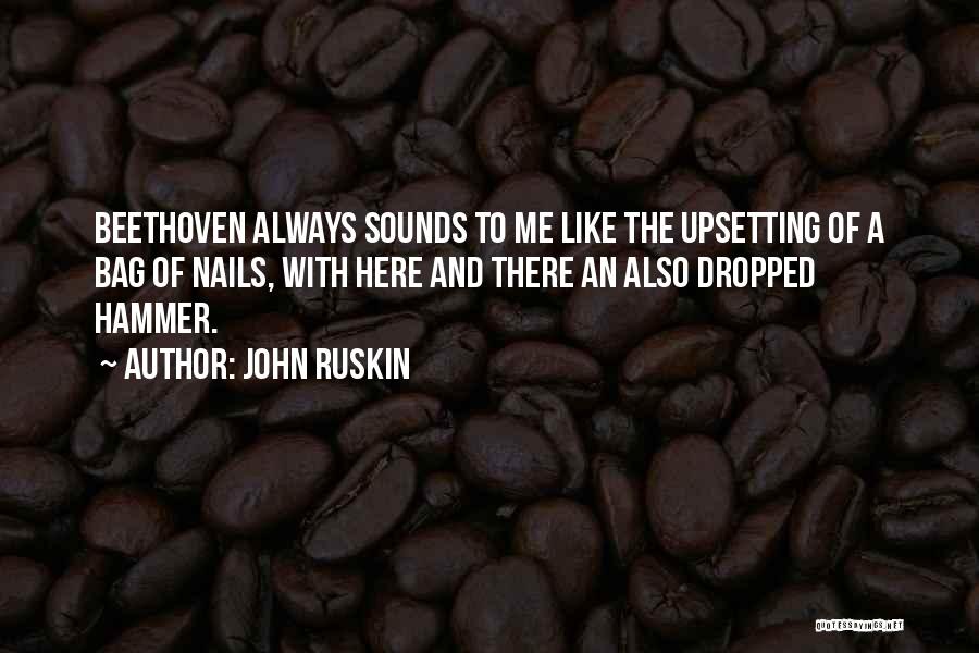 John Ruskin Quotes: Beethoven Always Sounds To Me Like The Upsetting Of A Bag Of Nails, With Here And There An Also Dropped