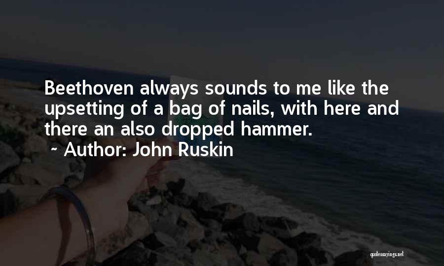 John Ruskin Quotes: Beethoven Always Sounds To Me Like The Upsetting Of A Bag Of Nails, With Here And There An Also Dropped