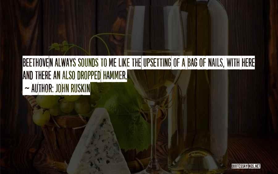 John Ruskin Quotes: Beethoven Always Sounds To Me Like The Upsetting Of A Bag Of Nails, With Here And There An Also Dropped
