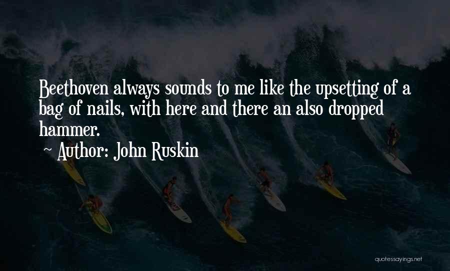 John Ruskin Quotes: Beethoven Always Sounds To Me Like The Upsetting Of A Bag Of Nails, With Here And There An Also Dropped
