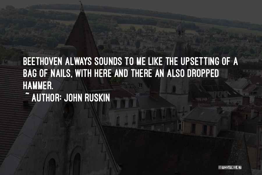 John Ruskin Quotes: Beethoven Always Sounds To Me Like The Upsetting Of A Bag Of Nails, With Here And There An Also Dropped