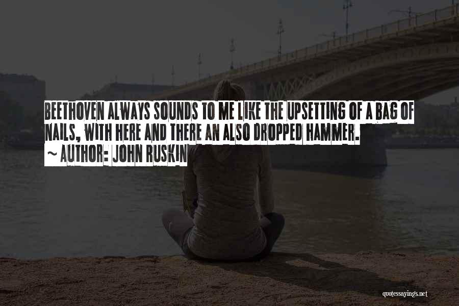 John Ruskin Quotes: Beethoven Always Sounds To Me Like The Upsetting Of A Bag Of Nails, With Here And There An Also Dropped