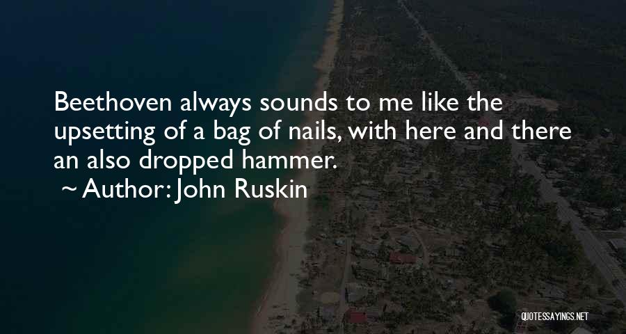 John Ruskin Quotes: Beethoven Always Sounds To Me Like The Upsetting Of A Bag Of Nails, With Here And There An Also Dropped