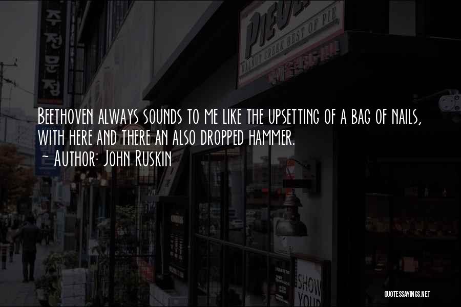 John Ruskin Quotes: Beethoven Always Sounds To Me Like The Upsetting Of A Bag Of Nails, With Here And There An Also Dropped