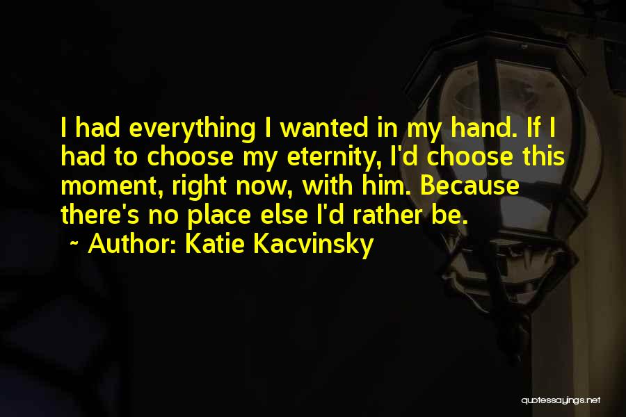 Katie Kacvinsky Quotes: I Had Everything I Wanted In My Hand. If I Had To Choose My Eternity, I'd Choose This Moment, Right