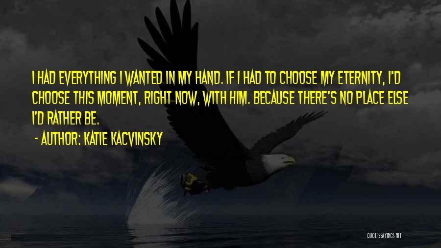 Katie Kacvinsky Quotes: I Had Everything I Wanted In My Hand. If I Had To Choose My Eternity, I'd Choose This Moment, Right