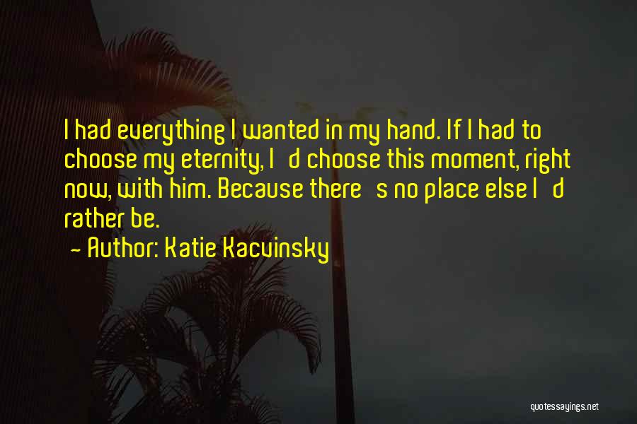 Katie Kacvinsky Quotes: I Had Everything I Wanted In My Hand. If I Had To Choose My Eternity, I'd Choose This Moment, Right