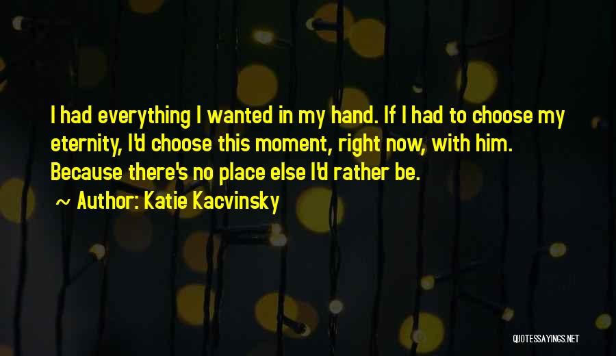 Katie Kacvinsky Quotes: I Had Everything I Wanted In My Hand. If I Had To Choose My Eternity, I'd Choose This Moment, Right