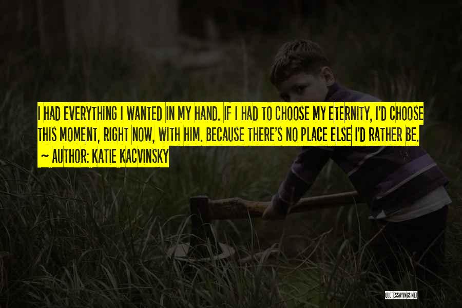 Katie Kacvinsky Quotes: I Had Everything I Wanted In My Hand. If I Had To Choose My Eternity, I'd Choose This Moment, Right