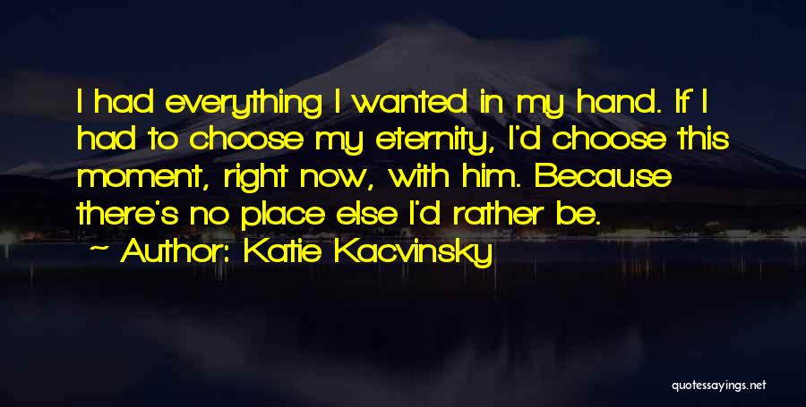 Katie Kacvinsky Quotes: I Had Everything I Wanted In My Hand. If I Had To Choose My Eternity, I'd Choose This Moment, Right