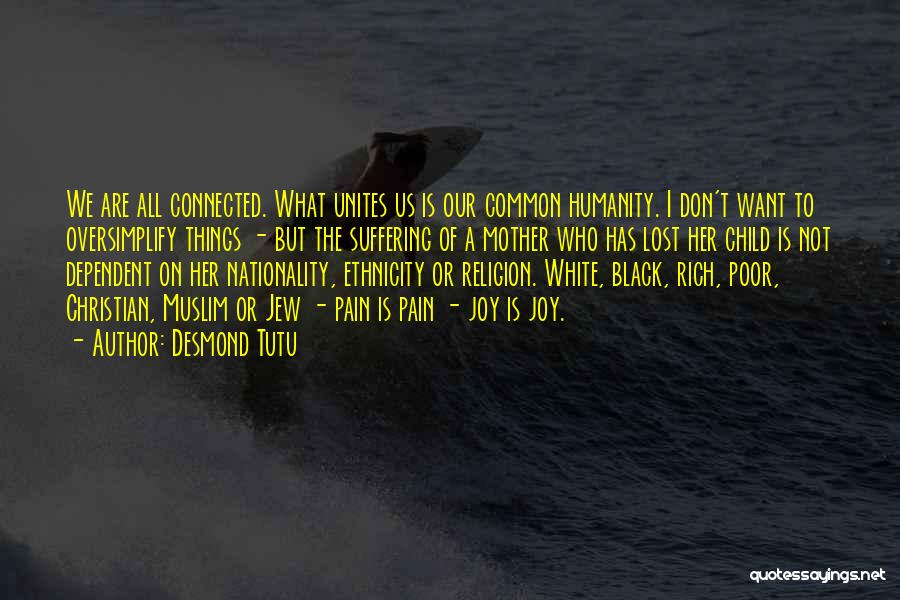 Desmond Tutu Quotes: We Are All Connected. What Unites Us Is Our Common Humanity. I Don't Want To Oversimplify Things - But The