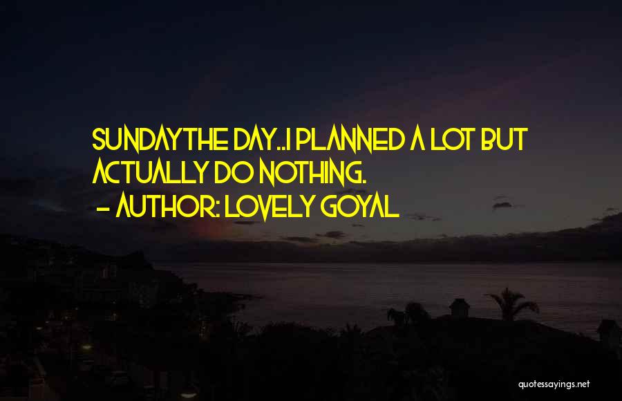 Lovely Goyal Quotes: Sundaythe Day..i Planned A Lot But Actually Do Nothing.
