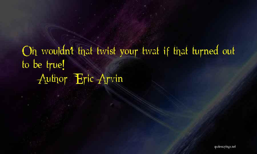 Eric Arvin Quotes: Oh Wouldn't That Twist Your Twat If That Turned Out To Be True!
