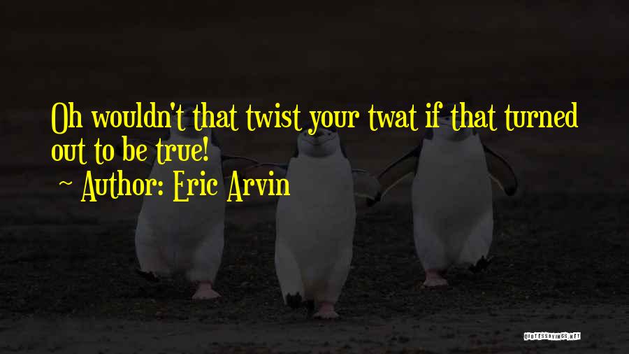 Eric Arvin Quotes: Oh Wouldn't That Twist Your Twat If That Turned Out To Be True!