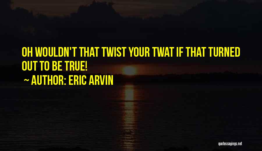Eric Arvin Quotes: Oh Wouldn't That Twist Your Twat If That Turned Out To Be True!
