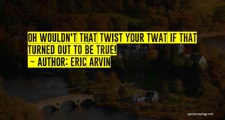 Eric Arvin Quotes: Oh Wouldn't That Twist Your Twat If That Turned Out To Be True!