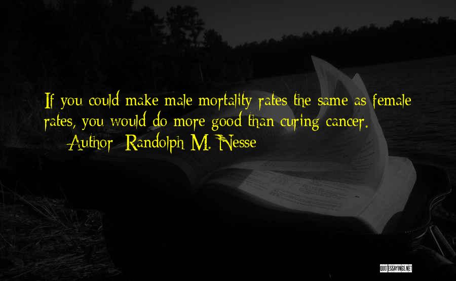 Randolph M. Nesse Quotes: If You Could Make Male Mortality Rates The Same As Female Rates, You Would Do More Good Than Curing Cancer.