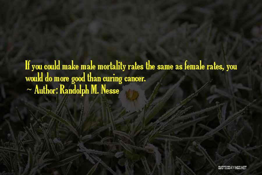 Randolph M. Nesse Quotes: If You Could Make Male Mortality Rates The Same As Female Rates, You Would Do More Good Than Curing Cancer.