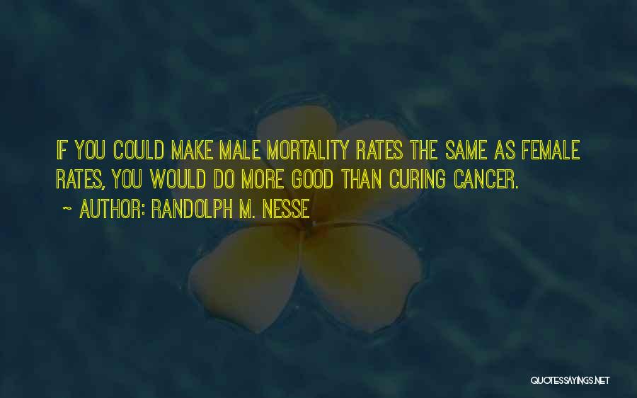 Randolph M. Nesse Quotes: If You Could Make Male Mortality Rates The Same As Female Rates, You Would Do More Good Than Curing Cancer.