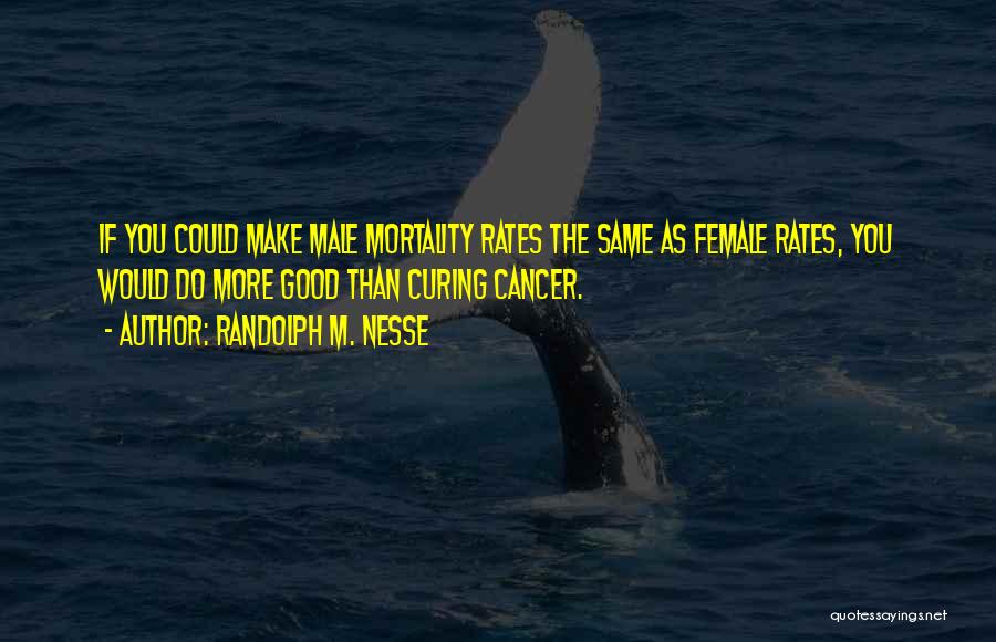 Randolph M. Nesse Quotes: If You Could Make Male Mortality Rates The Same As Female Rates, You Would Do More Good Than Curing Cancer.