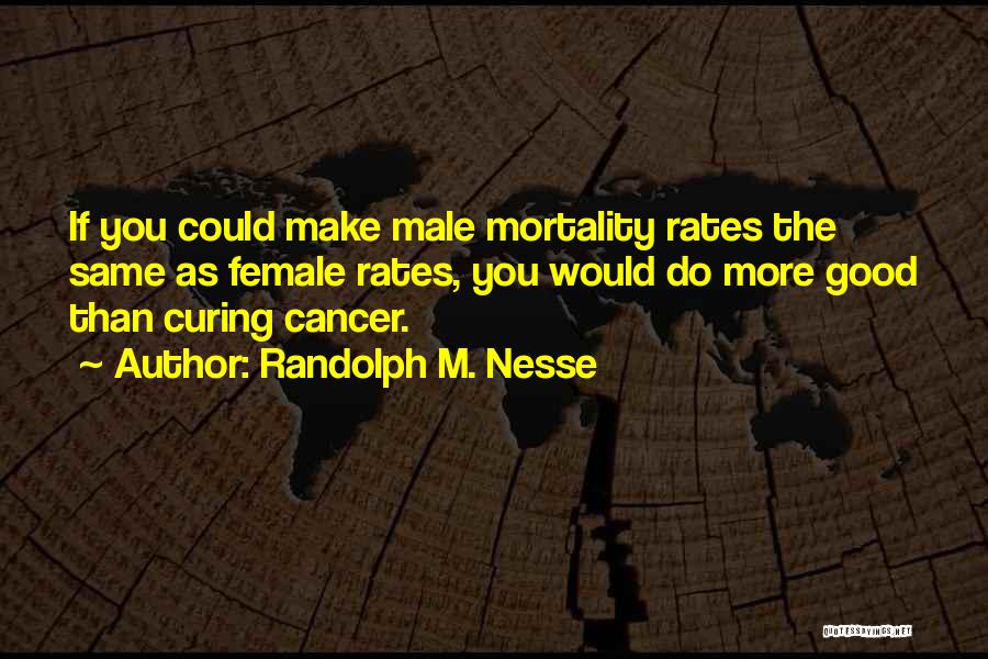 Randolph M. Nesse Quotes: If You Could Make Male Mortality Rates The Same As Female Rates, You Would Do More Good Than Curing Cancer.