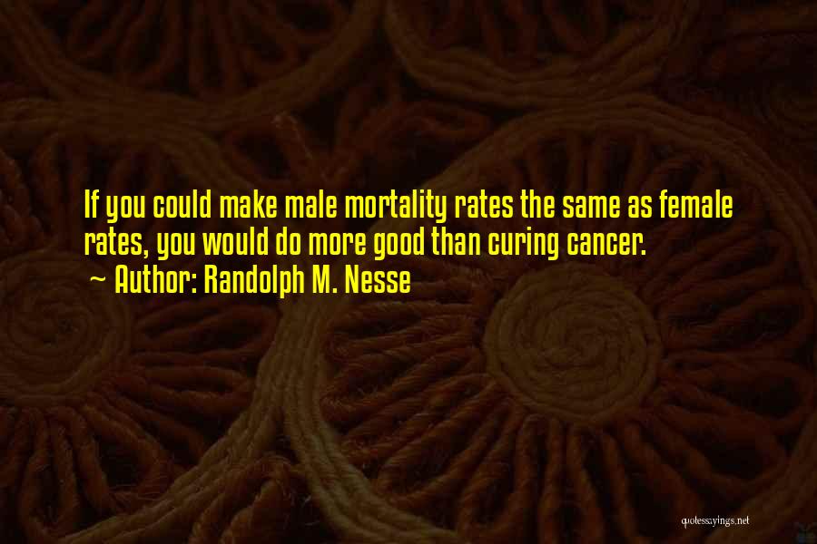 Randolph M. Nesse Quotes: If You Could Make Male Mortality Rates The Same As Female Rates, You Would Do More Good Than Curing Cancer.