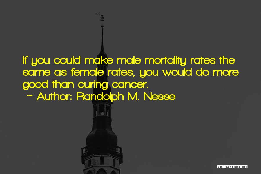 Randolph M. Nesse Quotes: If You Could Make Male Mortality Rates The Same As Female Rates, You Would Do More Good Than Curing Cancer.