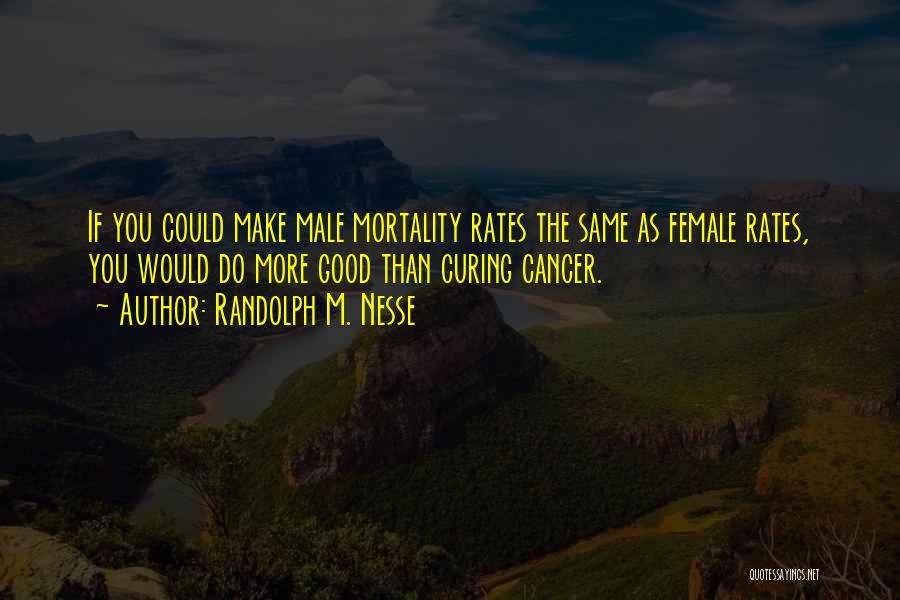 Randolph M. Nesse Quotes: If You Could Make Male Mortality Rates The Same As Female Rates, You Would Do More Good Than Curing Cancer.