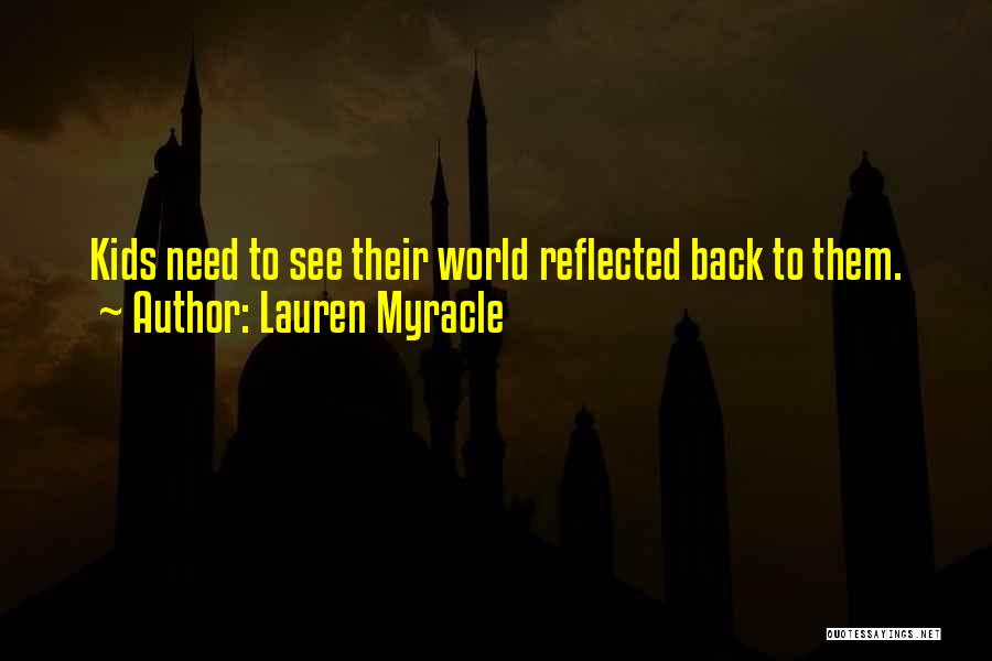 Lauren Myracle Quotes: Kids Need To See Their World Reflected Back To Them.