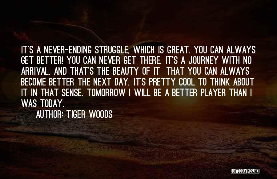 Tiger Woods Quotes: It's A Never-ending Struggle, Which Is Great. You Can Always Get Better! You Can Never Get There. It's A Journey