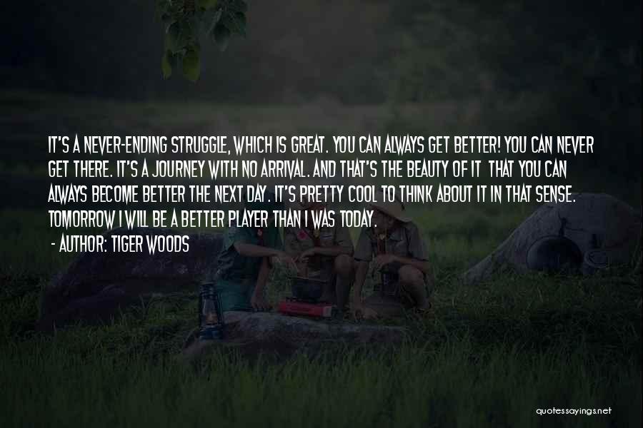 Tiger Woods Quotes: It's A Never-ending Struggle, Which Is Great. You Can Always Get Better! You Can Never Get There. It's A Journey