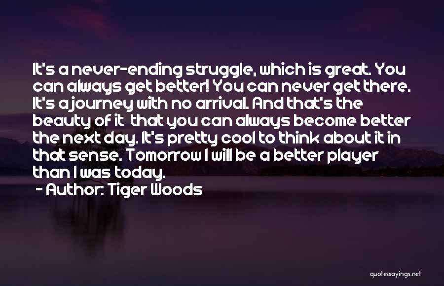 Tiger Woods Quotes: It's A Never-ending Struggle, Which Is Great. You Can Always Get Better! You Can Never Get There. It's A Journey